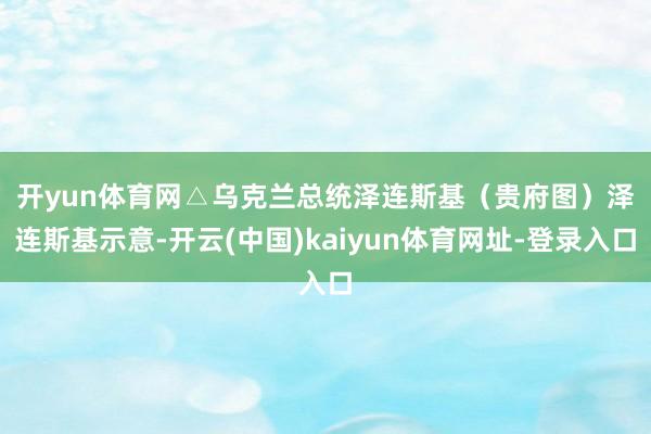 开yun体育网△乌克兰总统泽连斯基（贵府图）　　泽连斯基示意-开云(中国)kaiyun体育网址-登录入口