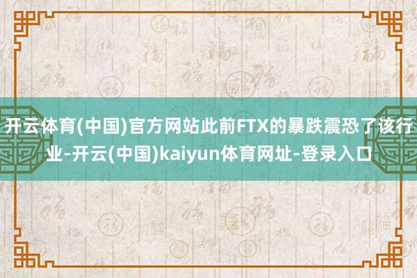 开云体育(中国)官方网站此前FTX的暴跌震恐了该行业-开云(中国)kaiyun体育网址-登录入口