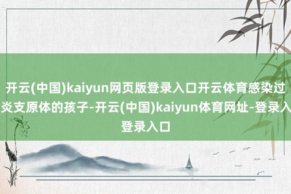 开云(中国)kaiyun网页版登录入口开云体育感染过肺炎支原体的孩子-开云(中国)kaiyun体育网址-登录入口