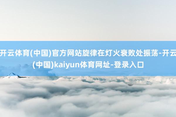 开云体育(中国)官方网站旋律在灯火衰败处振荡-开云(中国)kaiyun体育网址-登录入口