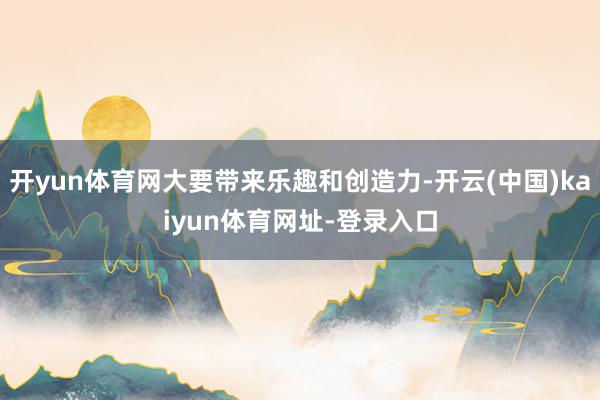 开yun体育网大要带来乐趣和创造力-开云(中国)kaiyun体育网址-登录入口