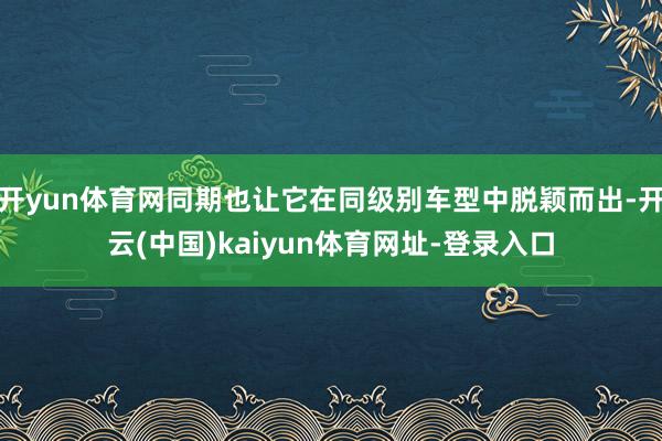 开yun体育网同期也让它在同级别车型中脱颖而出-开云(中国)kaiyun体育网址-登录入口