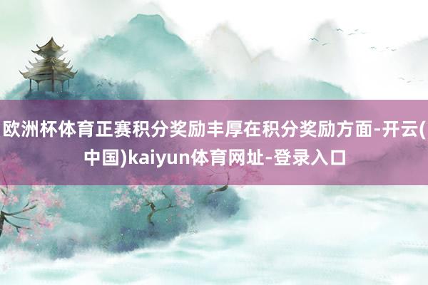 欧洲杯体育正赛积分奖励丰厚在积分奖励方面-开云(中国)kaiyun体育网址-登录入口