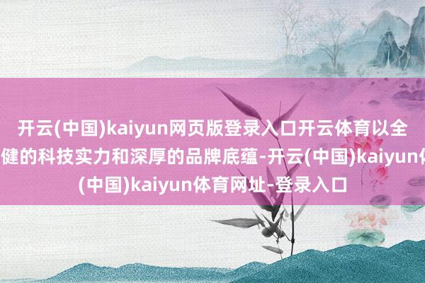 开云(中国)kaiyun网页版登录入口开云体育以全面的产物矩阵、强健的科技实力和深厚的品牌底蕴-开云(中国)kaiyun体育网址-登录入口