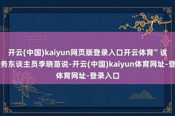 开云(中国)kaiyun网页版登录入口开云体育”该公司财务东谈主员李晓苗说-开云(中国)kaiyun体育网址-登录入口