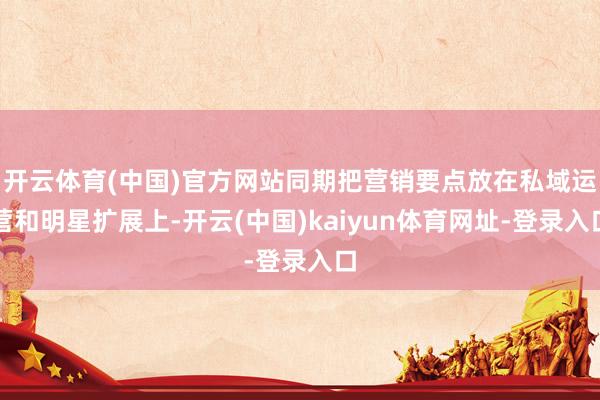 开云体育(中国)官方网站同期把营销要点放在私域运营和明星扩展上-开云(中国)kaiyun体育网址-登录入口