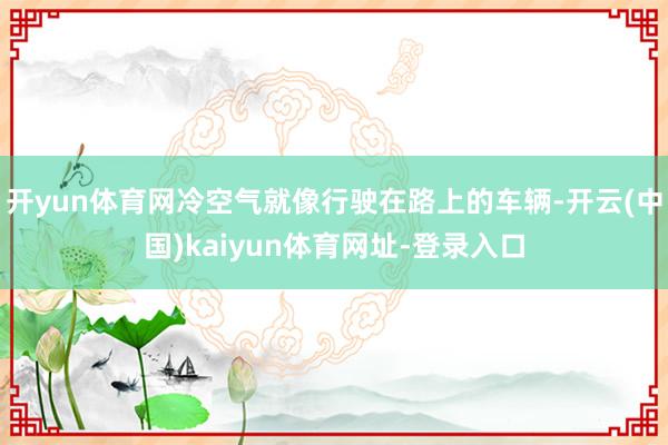 开yun体育网冷空气就像行驶在路上的车辆-开云(中国)kaiyun体育网址-登录入口