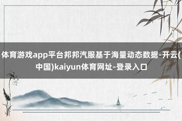 体育游戏app平台邦邦汽服基于海量动态数据-开云(中国)kaiyun体育网址-登录入口