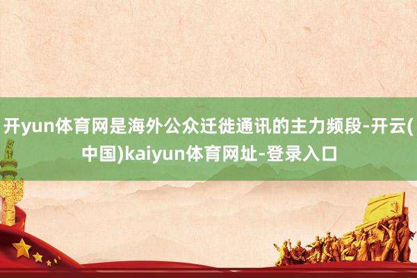 开yun体育网是海外公众迁徙通讯的主力频段-开云(中国)kaiyun体育网址-登录入口