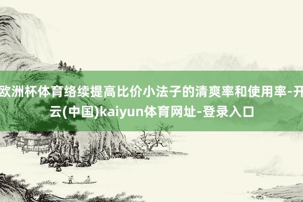 欧洲杯体育络续提高比价小法子的清爽率和使用率-开云(中国)kaiyun体育网址-登录入口