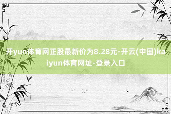 开yun体育网正股最新价为8.28元-开云(中国)kaiyun体育网址-登录入口