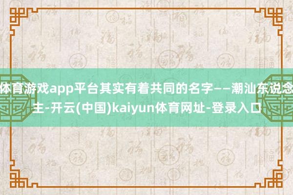 体育游戏app平台其实有着共同的名字——潮汕东说念主-开云(中国)kaiyun体育网址-登录入口