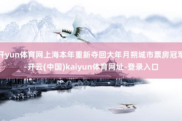 开yun体育网上海本年重新夺回大年月朔城市票房冠军-开云(中国)kaiyun体育网址-登录入口