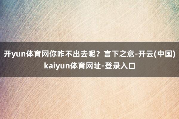 开yun体育网你咋不出去呢？言下之意-开云(中国)kaiyun体育网址-登录入口