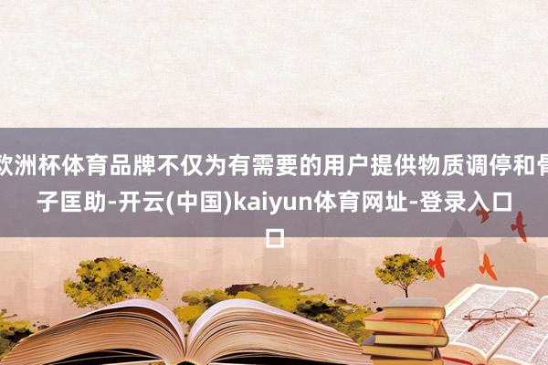 欧洲杯体育品牌不仅为有需要的用户提供物质调停和骨子匡助-开云(中国)kaiyun体育网址-登录入口