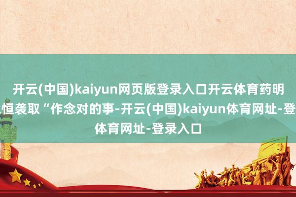 开云(中国)kaiyun网页版登录入口开云体育药明康德永恒袭取“作念对的事-开云(中国)kaiyun体育网址-登录入口
