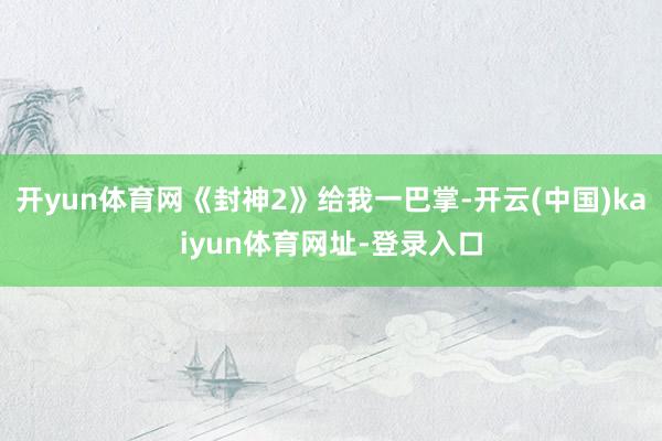 开yun体育网《封神2》给我一巴掌-开云(中国)kaiyun体育网址-登录入口