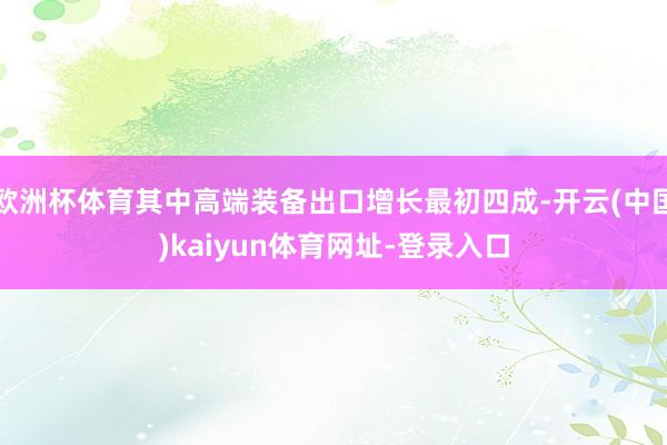 欧洲杯体育其中高端装备出口增长最初四成-开云(中国)kaiyun体育网址-登录入口