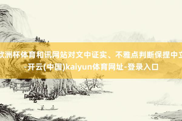 欧洲杯体育和讯网站对文中证实、不雅点判断保捏中立-开云(中国)kaiyun体育网址-登录入口