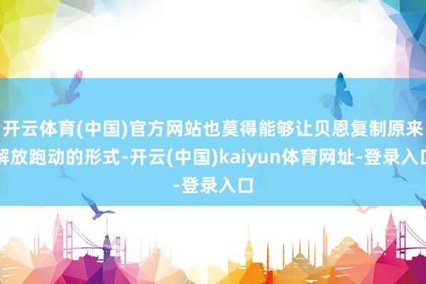 开云体育(中国)官方网站也莫得能够让贝恩复制原来解放跑动的形式-开云(中国)kaiyun体育网址-登录入口