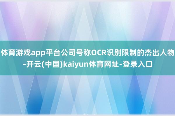 体育游戏app平台公司号称OCR识别限制的杰出人物-开云(中国)kaiyun体育网址-登录入口