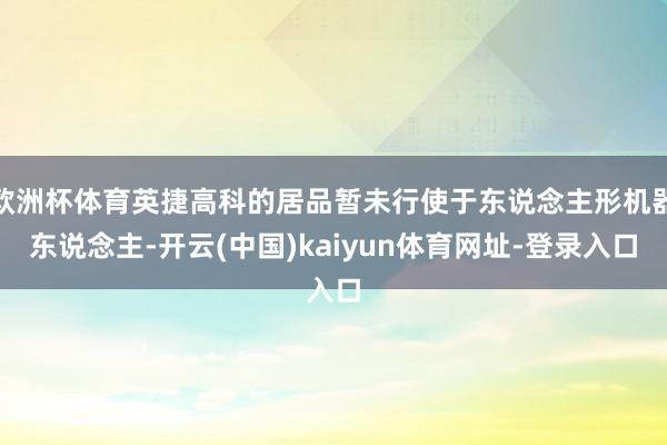 欧洲杯体育英捷高科的居品暂未行使于东说念主形机器东说念主-开云(中国)kaiyun体育网址-登录入口