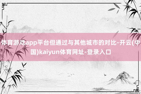 体育游戏app平台但通过与其他城市的对比-开云(中国)kaiyun体育网址-登录入口