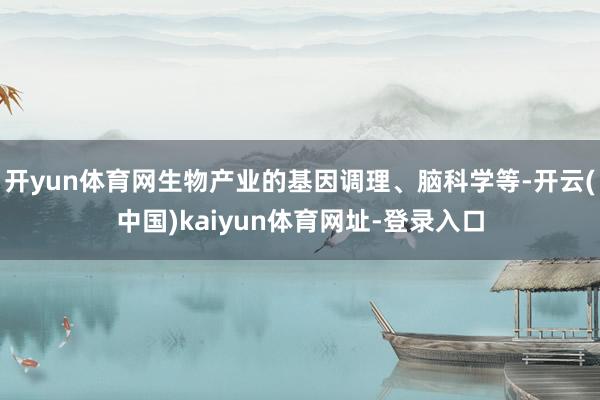 开yun体育网生物产业的基因调理、脑科学等-开云(中国)kaiyun体育网址-登录入口