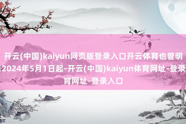 开云(中国)kaiyun网页版登录入口开云体育也曾明确自2024年5月1日起-开云(中国)kaiyun体育网址-登录入口