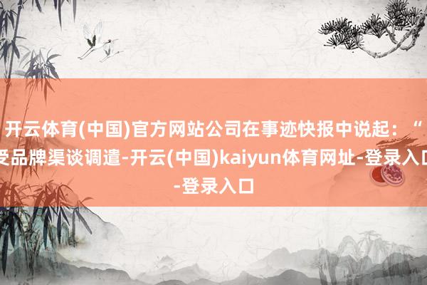 开云体育(中国)官方网站公司在事迹快报中说起：“受品牌渠谈调遣-开云(中国)kaiyun体育网址-登录入口