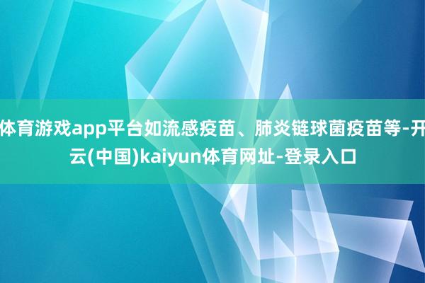 体育游戏app平台如流感疫苗、肺炎链球菌疫苗等-开云(中国)kaiyun体育网址-登录入口