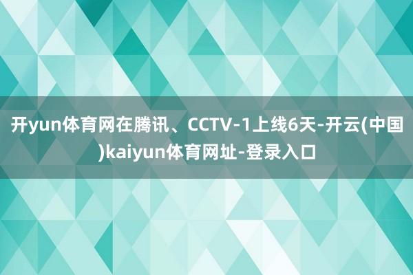 开yun体育网在腾讯、CCTV-1上线6天-开云(中国)kaiyun体育网址-登录入口