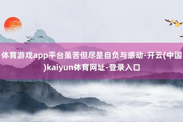 体育游戏app平台虽苦但尽是自负与感动-开云(中国)kaiyun体育网址-登录入口