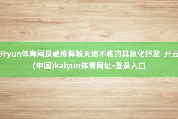 开yun体育网是藏传释教天地不雅的具象化抒发-开云(中国)kaiyun体育网址-登录入口