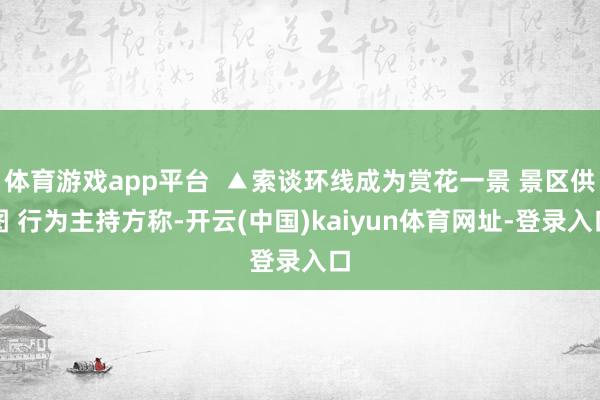 体育游戏app平台  ▲索谈环线成为赏花一景 景区供图 行为主持方称-开云(中国)kaiyun体育网址-登录入口