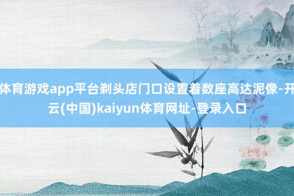 体育游戏app平台剃头店门口设置着数座高达泥像-开云(中国)kaiyun体育网址-登录入口
