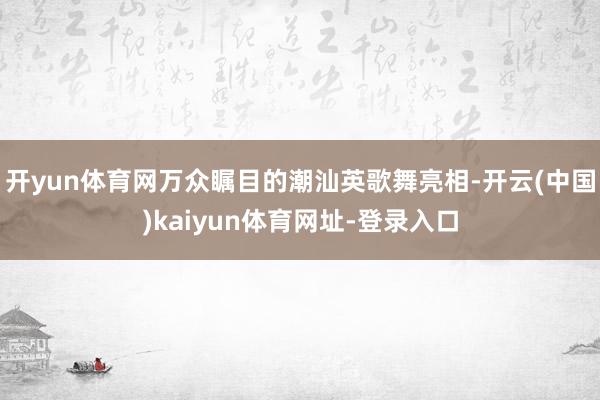 开yun体育网万众瞩目的潮汕英歌舞亮相-开云(中国)kaiyun体育网址-登录入口