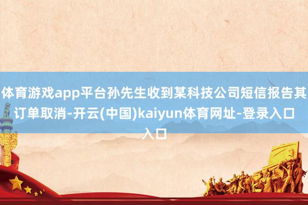 体育游戏app平台孙先生收到某科技公司短信报告其订单取消-开云(中国)kaiyun体育网址-登录入口