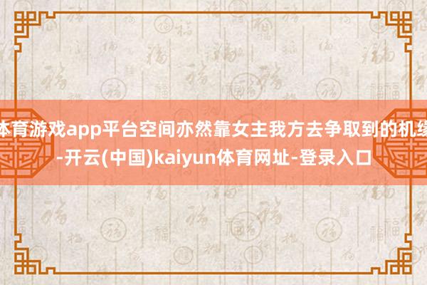 体育游戏app平台空间亦然靠女主我方去争取到的机缘-开云(中国)kaiyun体育网址-登录入口