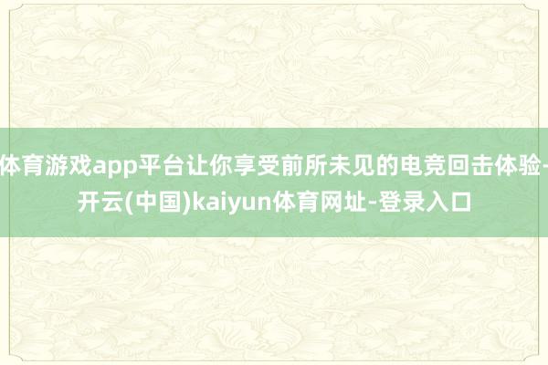 体育游戏app平台让你享受前所未见的电竞回击体验-开云(中国)kaiyun体育网址-登录入口