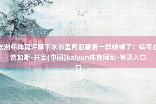 欧洲杯体育评释下水谈里照旧藏着一群蟑螂了！病毒亦然如斯-开云(中国)kaiyun体育网址-登录入口