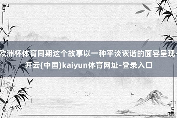欧洲杯体育同期这个故事以一种平淡诙谐的面容呈现-开云(中国)kaiyun体育网址-登录入口